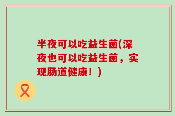 半夜可以吃益生菌(深夜也可以吃益生菌，实现肠道健康！)