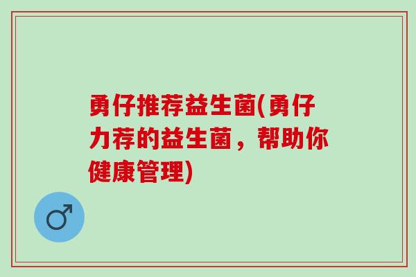 勇仔推荐益生菌(勇仔力荐的益生菌，帮助你健康管理)
