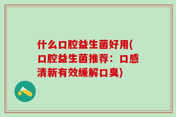 什么口腔益生菌好用(口腔益生菌推荐:口感清新有效缓解) 什么口腔益生菌好用(口腔益生菌推荐:口感清新有效缓解)