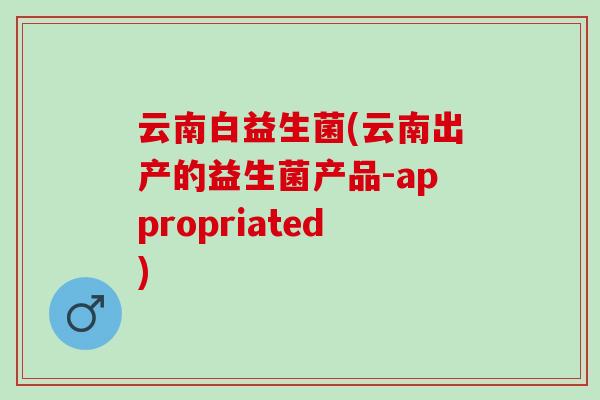 云南白益生菌(云南出产的益生菌产品-appropriated) 云南白益生菌(云南出产的益生菌产品-appropriated)