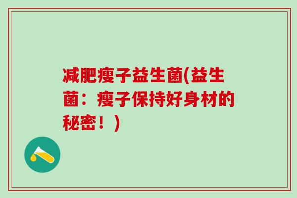 瘦子益生菌(益生菌:瘦子保持好身材的秘密!) 瘦子益生菌(益生菌:瘦子保持好身材的秘密!)