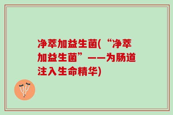 净萃加益生菌(“净萃加益生菌”——为肠道注入生命精华)