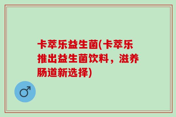 卡萃乐益生菌(卡萃乐推出益生菌饮料，滋养肠道新选择)