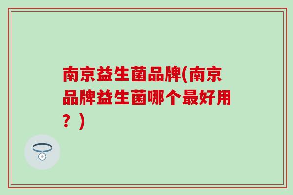 南京益生菌品牌(南京品牌益生菌哪个好用?) 南京益生菌品牌(南京品牌益生菌哪个好用?)