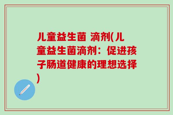 儿童益生菌 滴剂(儿童益生菌滴剂:促进孩子肠道健康的理想选择) 儿童益生菌 滴剂(儿童益生菌滴剂:促进孩子肠道健康的理想选择)