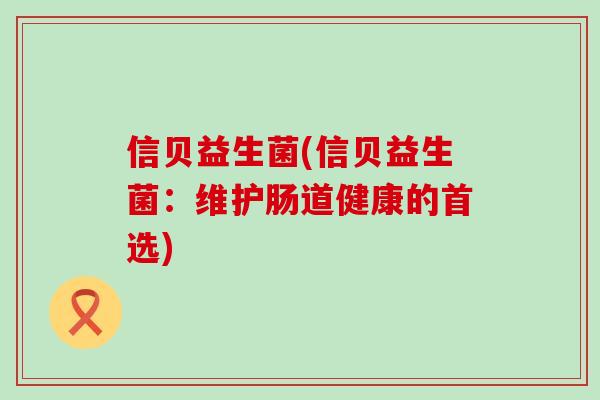 信贝益生菌(信贝益生菌：维护肠道健康的首选)