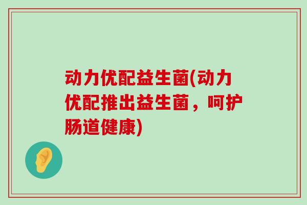 动力优配益生菌(动力优配推出益生菌，呵护肠道健康)