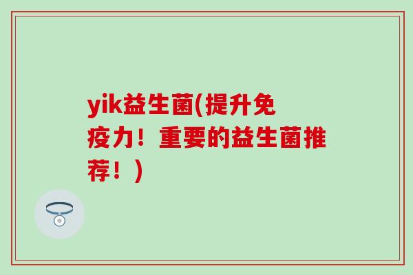 yik益生菌(提升免疫力！重要的益生菌推荐！)
