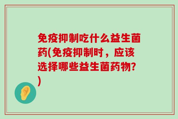 抑制吃什么益生菌药(抑制时,应该选择哪些益生菌?) 抑制吃什么益生菌药(抑制时,应该选择哪些益生菌?)