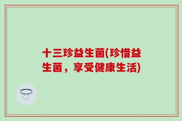 十三珍益生菌(珍惜益生菌，享受健康生活)