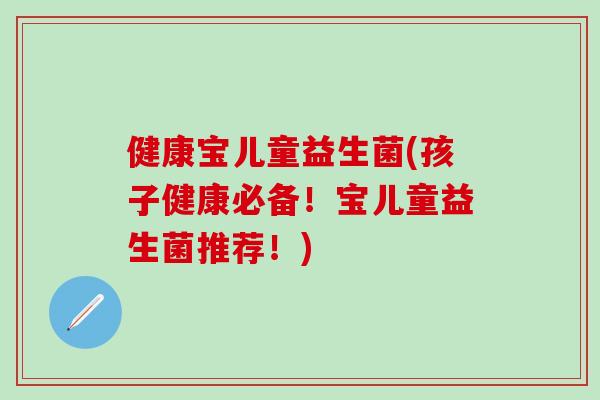 健康宝儿童益生菌(孩子健康必备！宝儿童益生菌推荐！)