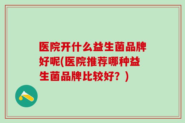 医院开什么益生菌品牌好呢(医院推荐哪种益生菌品牌比较好？)