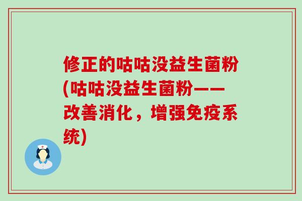 修正的咕咕没益生菌粉(咕咕没益生菌粉——改善消化,增强系统) 修正的咕咕没益生菌粉(咕咕没益生菌粉——改善消化,增强系统)