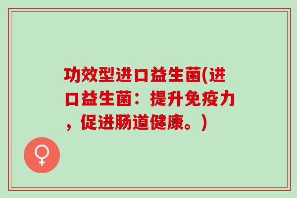 功效型进口益生菌(进口益生菌:提升力,促进肠道健康。) 功效型进口益生菌(进口益生菌:提升力,促进肠道健康。)