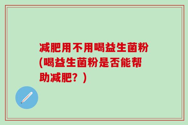 用不用喝益生菌粉(喝益生菌粉是否能帮助?) 用不用喝益生菌粉(喝益生菌粉是否能帮助?)