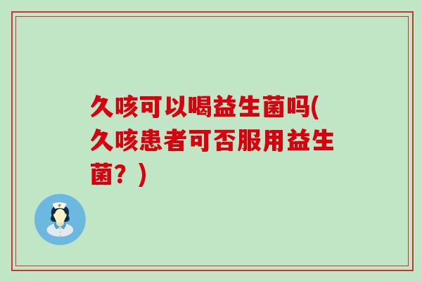 久咳可以喝益生菌吗(久咳患者可否服用益生菌？)