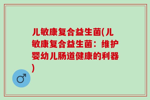 儿敏康复合益生菌(儿敏康复合益生菌：维护婴幼儿肠道健康的利器)