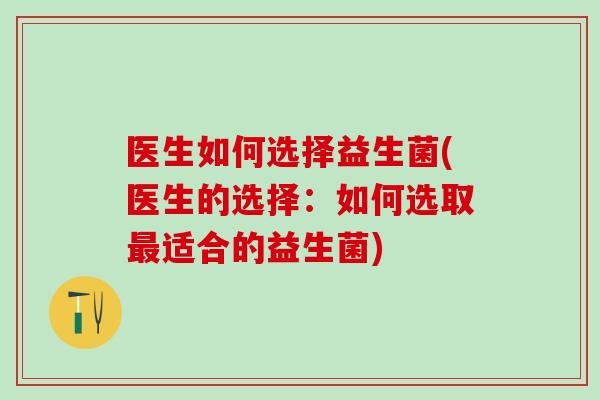 医生如何选择益生菌(医生的选择:如何选取适合的益生菌) 医生如何选择益生菌(医生的选择:如何选取适合的益生菌)