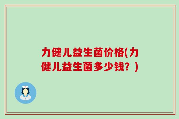 力健儿益生菌价格(力健儿益生菌多少钱？)