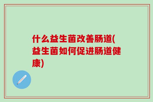 什么益生菌改善肠道(益生菌如何促进肠道健康) 什么益生菌改善肠道(益生菌如何促进肠道健康)