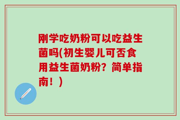 刚学吃奶粉可以吃益生菌吗(初生婴儿可否食用益生菌奶粉？简单指南！)