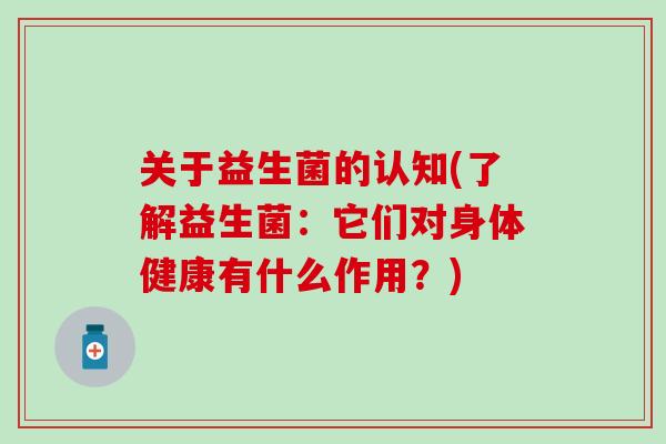 关于益生菌的认知(了解益生菌：它们对身体健康有什么作用？)