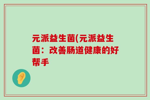 元派益生菌(元派益生菌：改善肠道健康的好帮手