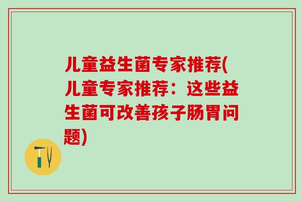 儿童益生菌专家推荐(儿童专家推荐:这些益生菌可改善孩子肠胃问题) 儿童益生菌专家推荐(儿童专家推荐:这些益生菌可改善孩子肠胃问题)