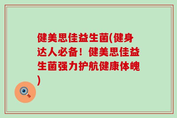 健美思佳益生菌(健身达人必备!健美思佳益生菌强力护航健康体魄) 健美思佳益生菌(健身达人必备!健美思佳益生菌强力护航健康体魄)