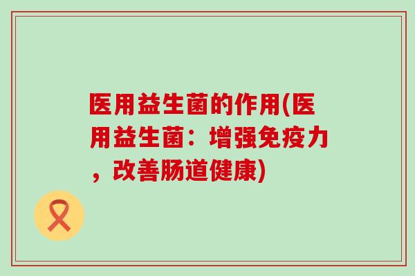 医用益生菌的作用(医用益生菌:增强力,改善肠道健康) 医用益生菌的作用(医用益生菌:增强力,改善肠道健康)