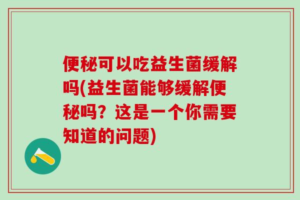 便秘可以吃益生菌缓解吗(益生菌能够缓解便秘吗？这是一个你需要知道的问题)
