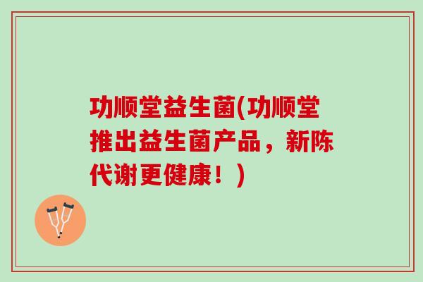 功顺堂益生菌(功顺堂推出益生菌产品，新陈代谢更健康！)