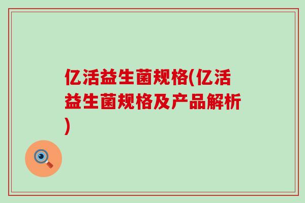 亿活益生菌规格(亿活益生菌规格及产品解析)