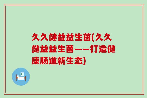 久久健益益生菌(久久健益益生菌——打造健康肠道新生态)