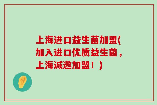 上海进口益生菌加盟(加入进口优质益生菌，上海诚邀加盟！)