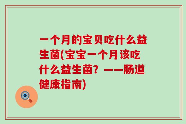 一个月的宝贝吃什么益生菌(宝宝一个月该吃什么益生菌?——肠道健康指南) 一个月的宝贝吃什么益生菌(宝宝一个月该吃什么益生菌?——肠道健康指南)