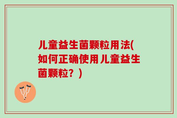 儿童益生菌颗粒用法(如何正确使用儿童益生菌颗粒？)