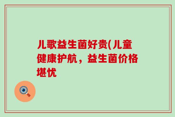 儿歌益生菌好贵(儿童健康护航，益生菌价格堪忧
