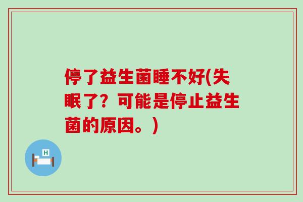 停了益生菌睡不好(失眠了？可能是停止益生菌的原因。)