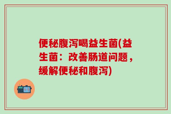 便秘腹泻喝益生菌(益生菌：改善肠道问题，缓解便秘和腹泻)