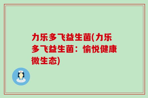 力乐多飞益生菌(力乐多飞益生菌：愉悦健康微生态)