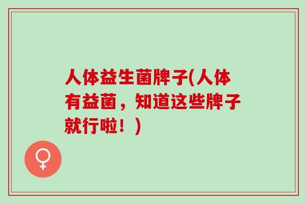 人体益生菌牌子(人体有益菌，知道这些牌子就行啦！)
