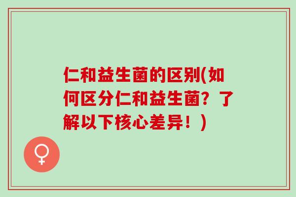 仁和益生菌的区别(如何区分仁和益生菌？了解以下核心差异！)