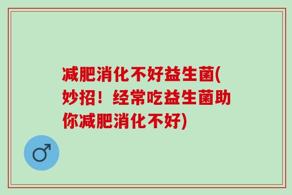 减肥消化不好益生菌(妙招！经常吃益生菌助你减肥消化不好)