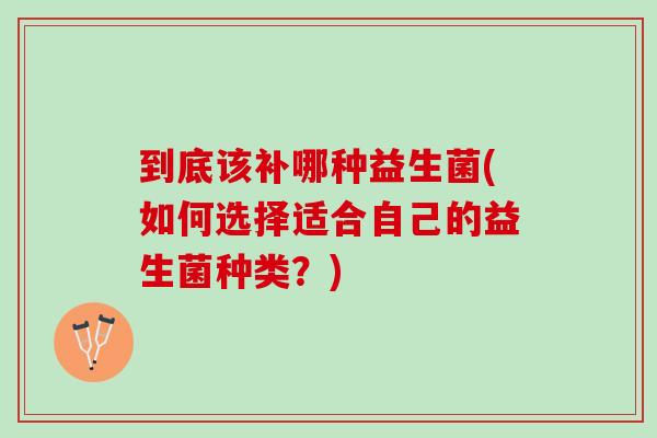 到底该补哪种益生菌(如何选择适合自己的益生菌种类？)