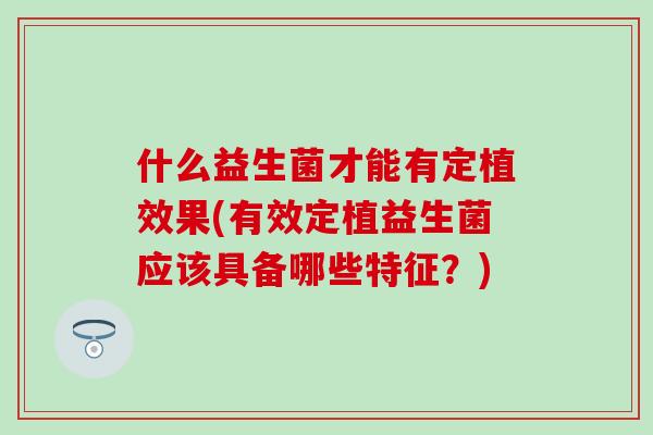 什么益生菌才能有定植效果(有效定植益生菌应该具备哪些特征？)