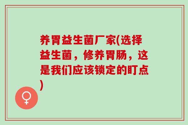 养胃益生菌厂家(选择益生菌，修养，这是我们应该锁定的盯点)
