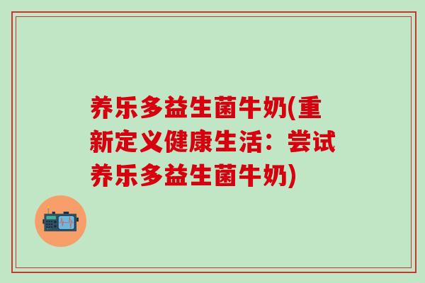 养乐多益生菌牛奶(重新定义健康生活：尝试养乐多益生菌牛奶)
