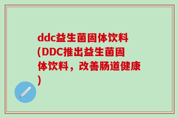 ddc益生菌固体饮料(DDC推出益生菌固体饮料,改善肠道健康) ddc益生菌固体饮料(DDC推出益生菌固体饮料,改善肠道健康)