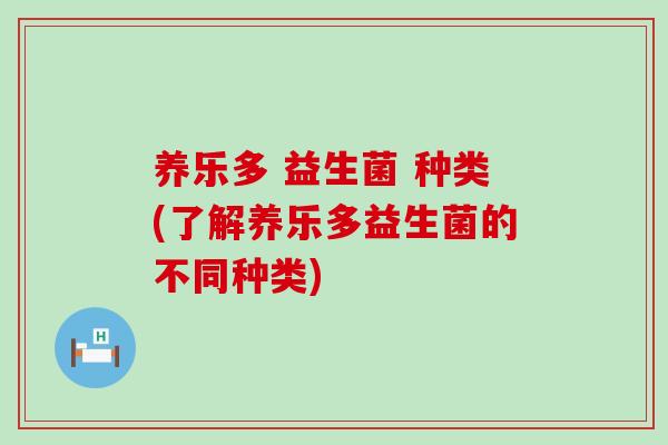 养乐多 益生菌 种类(了解养乐多益生菌的不同种类) 养乐多 益生菌 种类(了解养乐多益生菌的不同种类)